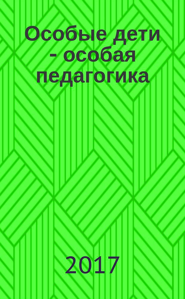 Особые дети - особая педагогика: проблемы развития, воспитания и социализации в контексте вызовов современного образования : сборник материалов IV-й международной научно-практической конференции, 19 апреля 2017 г., г. Смоленск