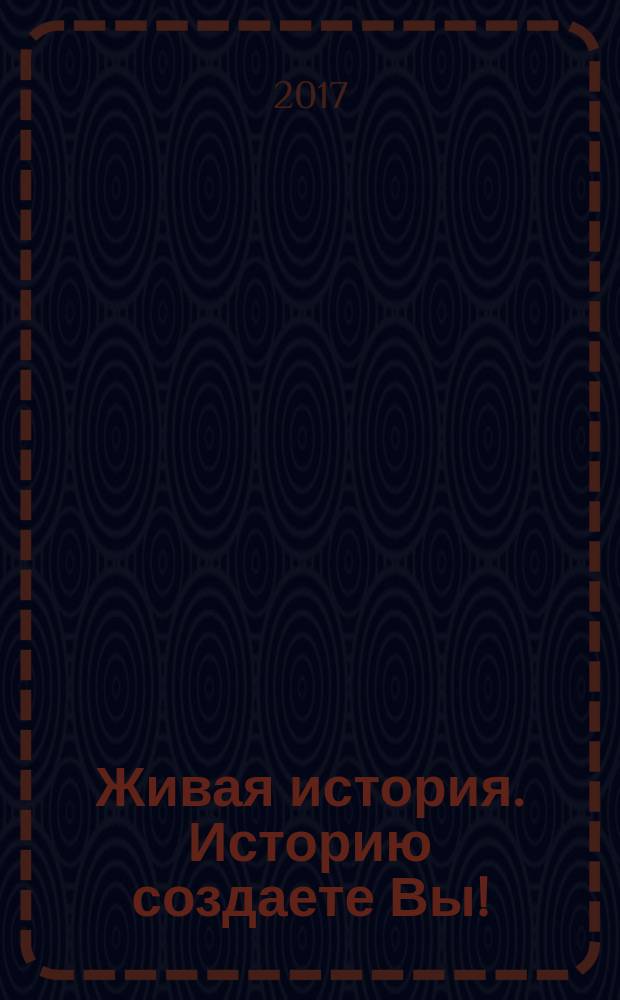 Живая история. Историю создаете Вы ! : научно-популярный исторический журнал. 2017, № 6 (6)