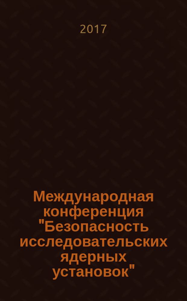 Международная конференция "Безопасность исследовательских ядерных установок" (в сотрудничестве с МАГАТЭ), Димитровград, 22-24 мая 2017 г. : тезисы докладов