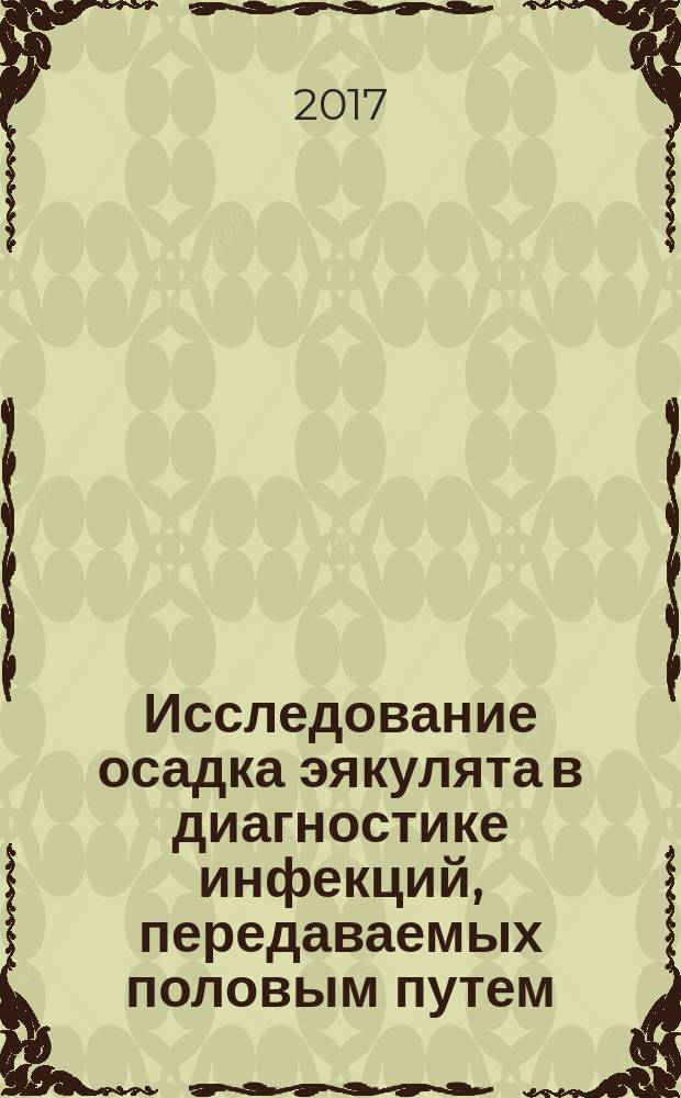Исследование осадка эякулята в диагностике инфекций, передаваемых половым путем : учебное пособие : для врачей клинической лабораторной диагностики, биологов, врачей клинических специальностей (гинекологов, урологов, нефрологов, инфекционистов и др.
