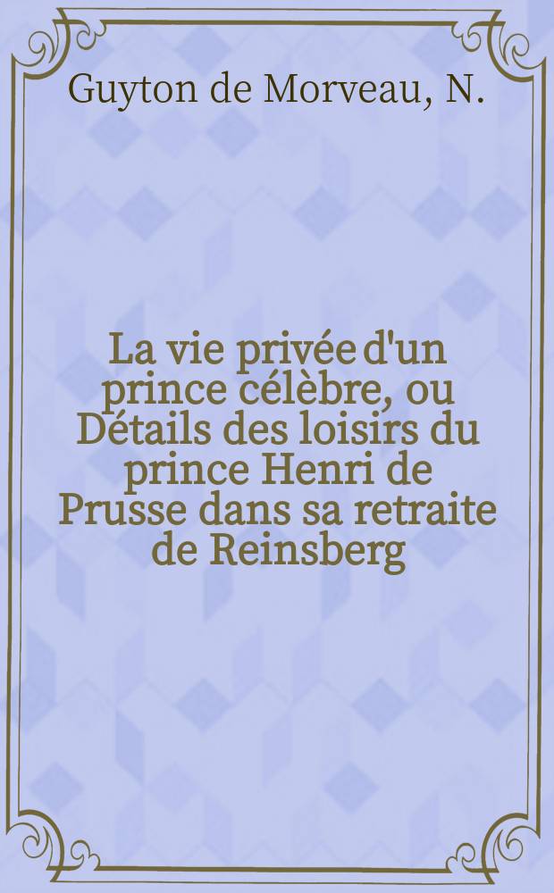 La vie privée d'un prince célèbre, ou Détails des loisirs du prince Henri de Prusse dans sa retraite de Reinsberg