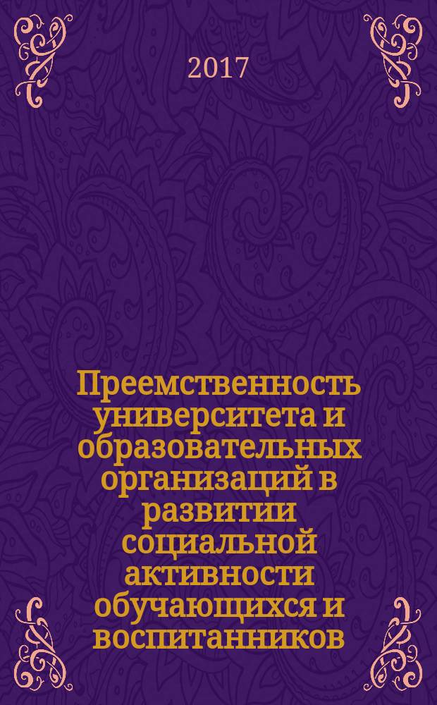 Преемственность университета и образовательных организаций в развитии социальной активности обучающихся и воспитанников : материалы научно-практической конференции "Совершенствование инновационной позиции педагогов в процессе преемственности вуза и образовательных организаций в развитии социальной активности обучающихся в рамках Университетского округа", 19 мая 2017 года