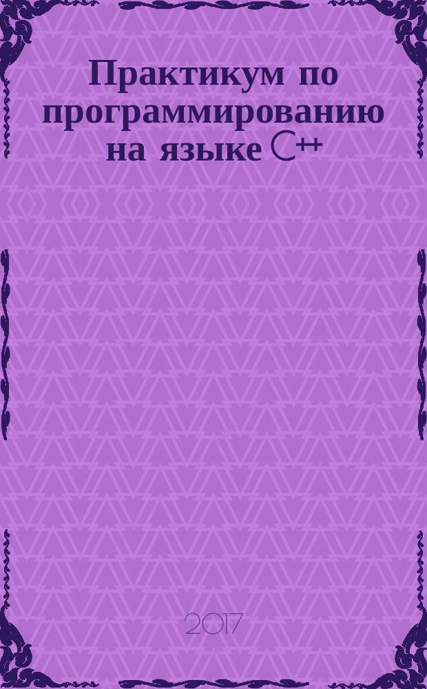 Практикум по программированию на языке C++ : учебное пособие : для студентов укрупненной группы специальностей 09.00.00 - "Информатика и вычислительная техника"
