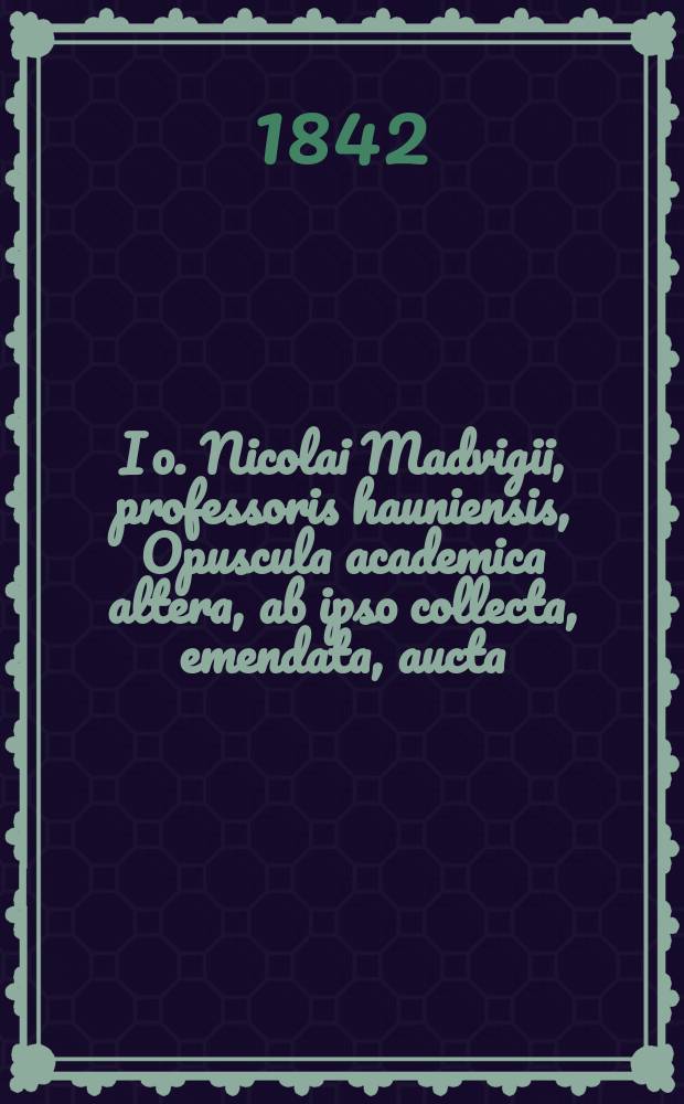 Io. Nicolai Madvigii, professoris hauniensis, Opuscula academica altera, ab ipso collecta, emendata, aucta = Николая Мадвига, копенгагенского профессора, разные академические сочинения, им самим собранные, отредактированные и дополненные.