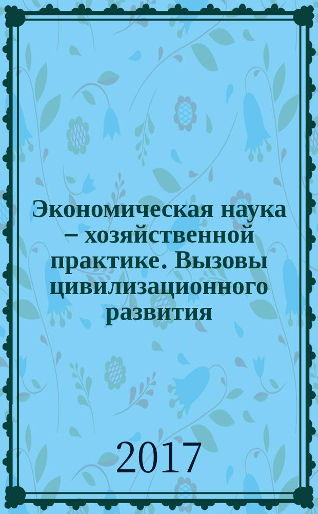 Экономическая наука – хозяйственной практике. Вызовы цивилизационного развития : материалы XVII Международной научно-практической конференции