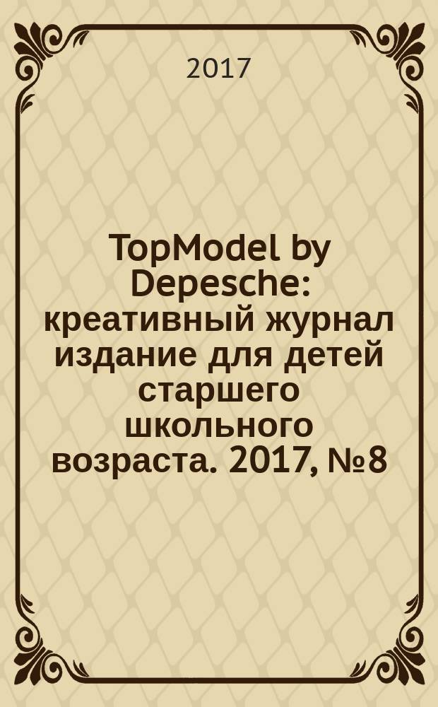 TopModel by Depesche : креативный журнал издание для детей старшего школьного возраста. 2017, № 8 (44)