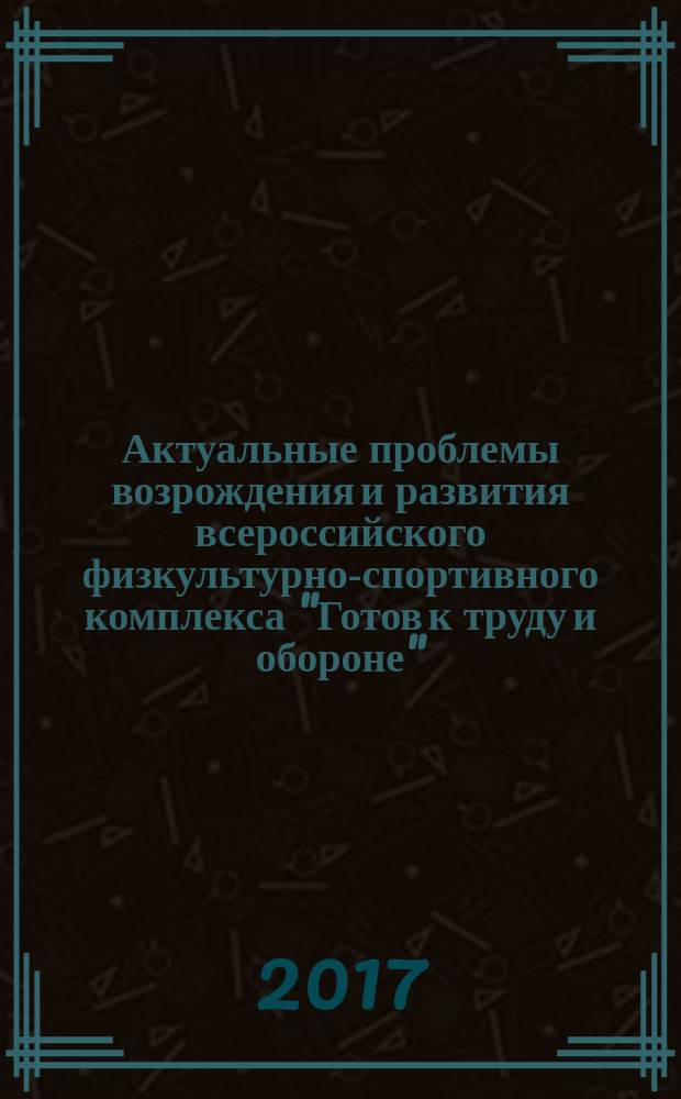 Актуальные проблемы возрождения и развития всероссийского физкультурно-спортивного комплекса "Готов к труду и обороне" (ГТО) : материалы всероссийской научно-практической конференции