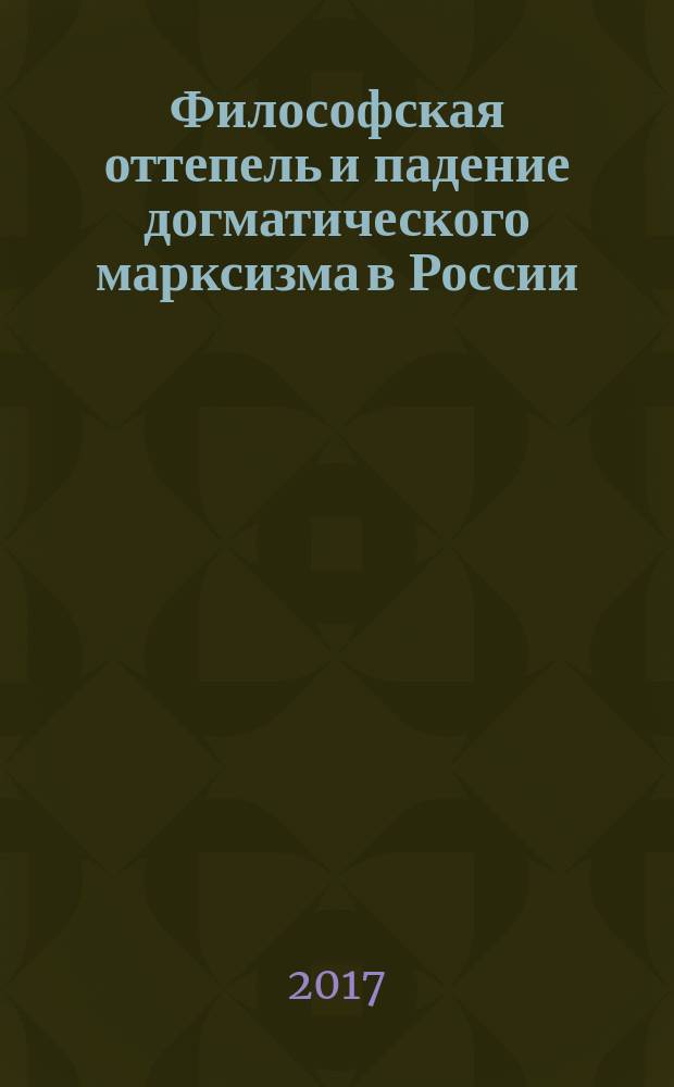 Философская оттепель и падение догматического марксизма в России : философский факультет МГУ им. М. В. Ломоносова в воспоминаниях его выпускников : сборник