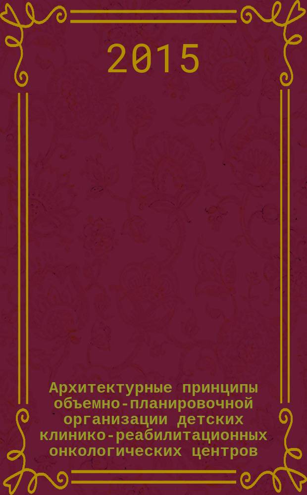 Архитектурные принципы объемно-планировочной организации детских клинико-реабилитационных онкологических центров : автореферат диссертации на соискание ученой степени кандидата архитектуры : специальность 05.23.21 <Архитектура зданий и сооружений. Творческие концепции архитектурной деятельности>