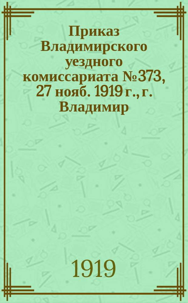 Приказ Владимирского уездного комиссариата № 373, 27 нояб. 1919 г., г. Владимир: [О явке железнодорожников для переосвидетельствования : листовка