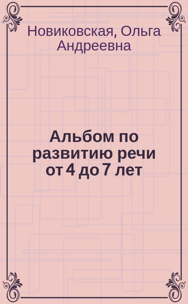 Альбом по развитию речи от 4 до 7 лет : авторская методика : 300 логопедических заданий, ярких иллюстраций : для дошкольного возраста : 0+