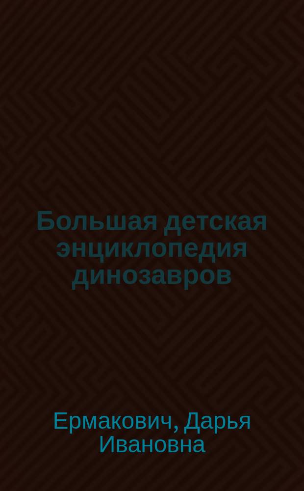Большая детская энциклопедия динозавров : происхождение, классификация, строение, питание, образ жизни, вымирание, изучение : для среднего и старшего школьного возраста