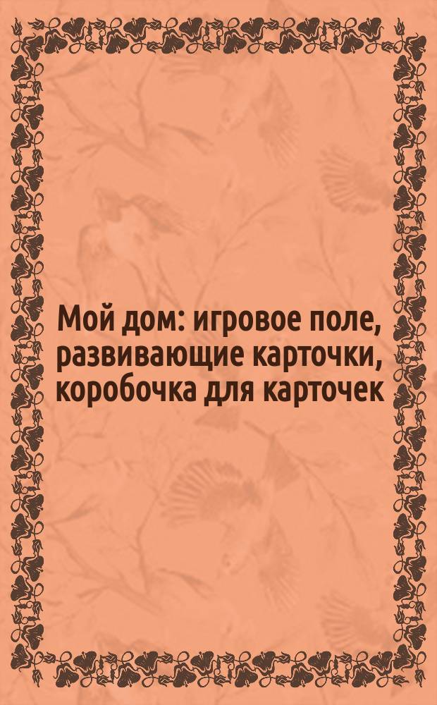 Мой дом : игровое поле, развивающие карточки, коробочка для карточек : для занятий взрослых с детьми (текст читают взрослые) : для дошкольного возраста : 0+