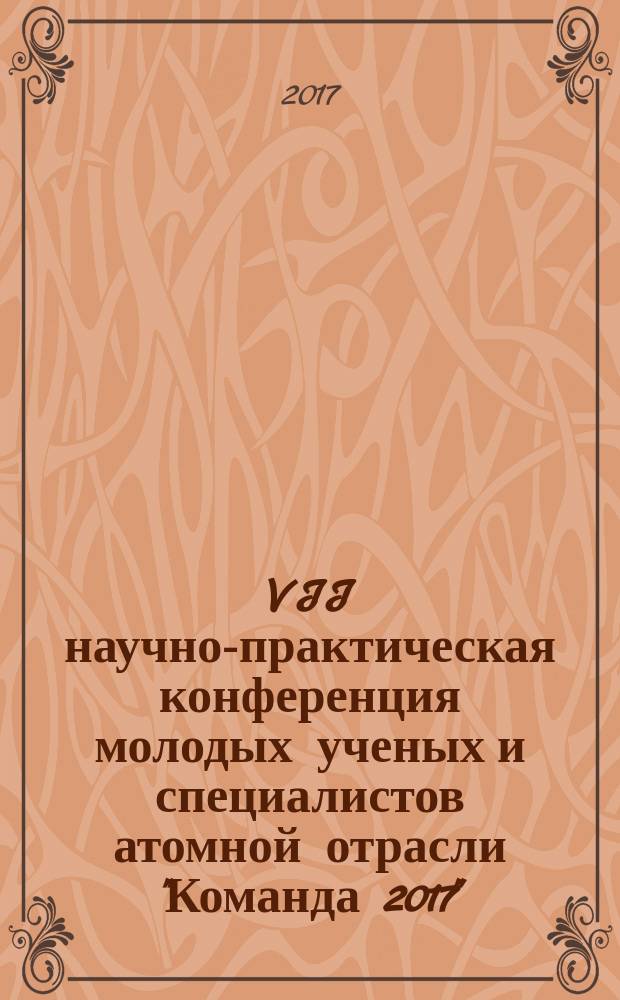VII научно-практическая конференция молодых ученых и специалистов атомной отрасли "Команда 2017" : тезисы выступлений