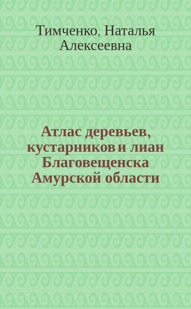 Атлас деревьев, кустарников и лиан Благовещенска Амурской области : научный справочник