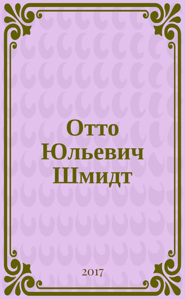 Отто Юльевич Шмидт (1891-1956) : к 125-летию со дня рождения : сборник статей : по материалам совместного заседания кафедры высшей алгебры механико-математического факультета МГУ и алгебраического коллоквиума