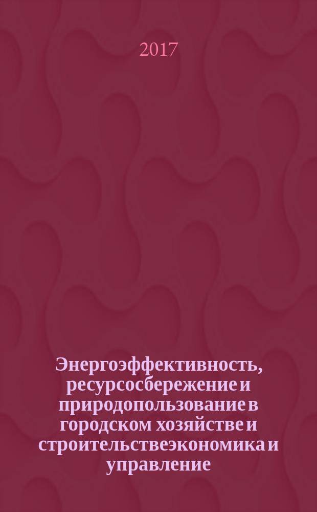 Энергоэффективность, ресурсосбережение и природопользование в городском хозяйстве и строительствеэкономика и управление : материалы IV международной научно-практической интернет-конференции, г. Волгоград, 22-26 мая 2017 года : в 2 частях
