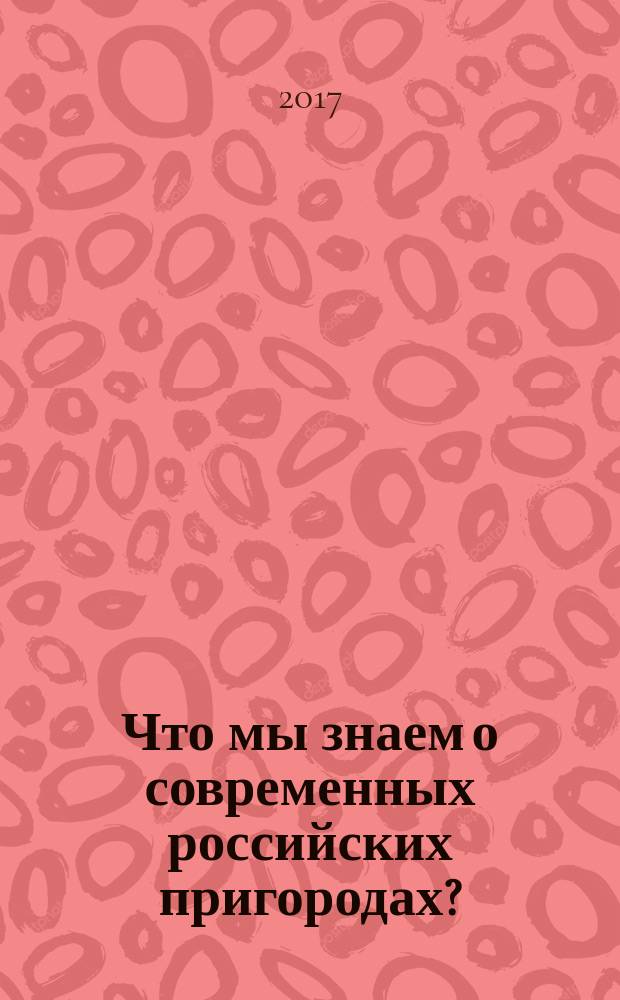 Что мы знаем о современных российских пригородах? : сборник научных статей по итогам Всероссийского научно-практического семинара (Улан-Удэ, 2-3 июня 2017 г.)