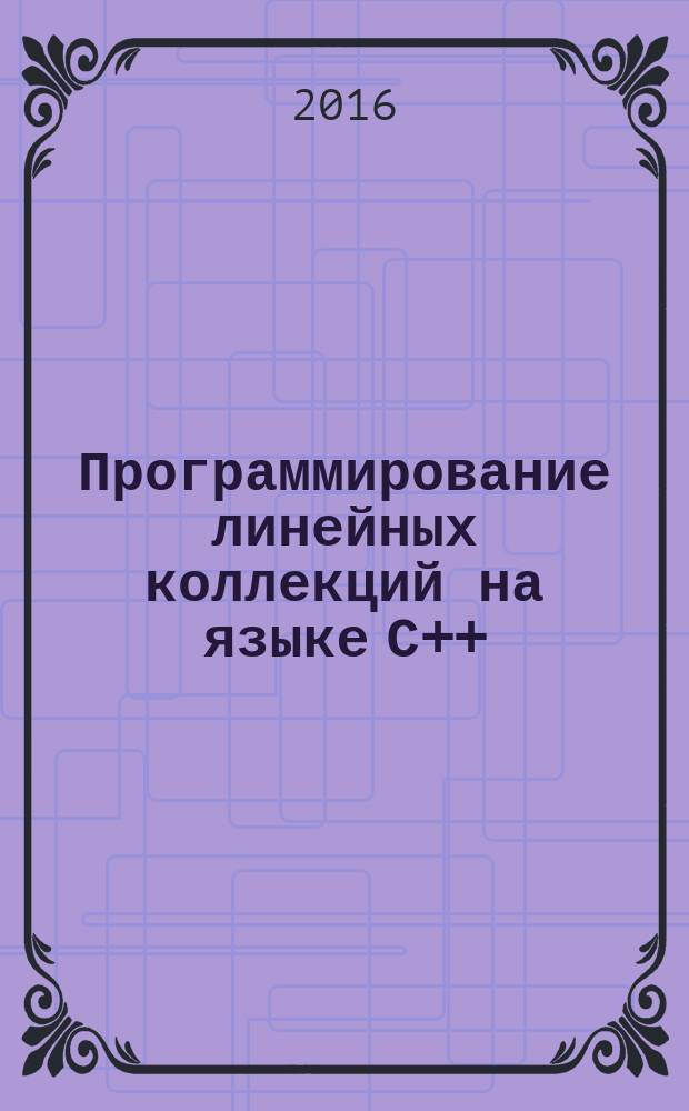 Программирование линейных коллекций на языке С++ : учебное пособие