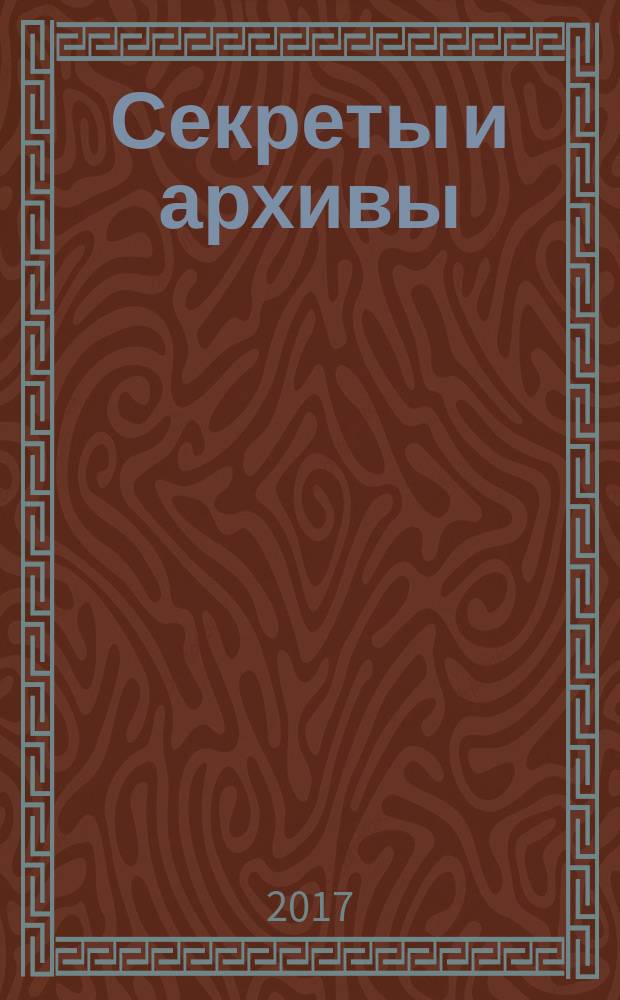 Секреты и архивы : расследования, версии, загадки спецвыпуск [журн.] "Загадки XX века". 2017, № 2