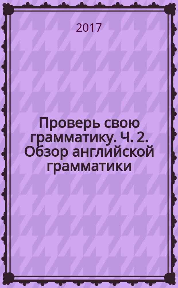 Проверь свою грамматику. Ч. 2. Обзор английской грамматики : Test your grammar. Pt. 2. English grammar review : учебное пособие