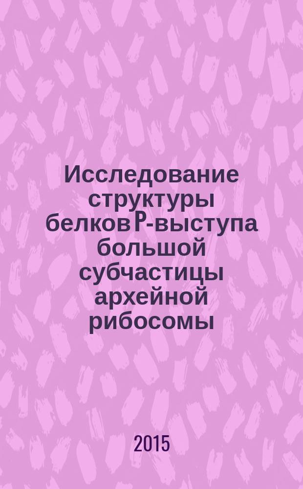 Исследование структуры белков P-выступа большой субчастицы архейной рибосомы : автореферат диссертации на соискание ученой степени кандидата биологических наук : специальность 03.01.03 <Молекулярная биология>