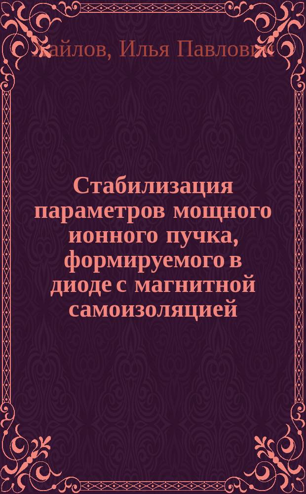 Стабилизация параметров мощного ионного пучка, формируемого в диоде с магнитной самоизоляцией : автореферат диссертации на соискание ученой степени кандидата технических наук : специальность 01.04.20 <Физика пучков заряженных частиц и ускорительная техника>