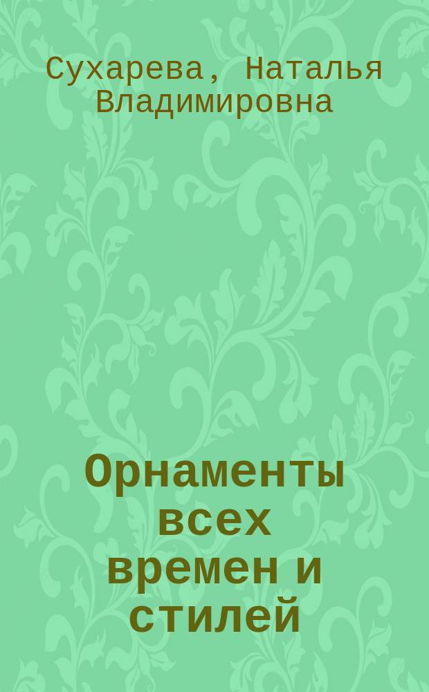 Орнаменты всех времен и стилей : а также мода и мундиры, геральдика, лица людей, образцы художественных изделий, предметы народного творчества, книжная миниатюра : художественный альбом