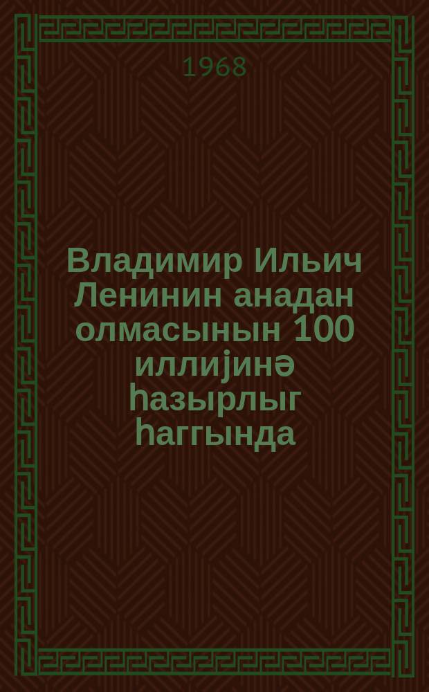 Владимир Ильич Ленинин анадан олмасынын 100 иллиjинә һазырлыг һаггында : Сов. ИКП мәркәзи ком. гәрары = О подготовке к 100-летию со дня рождения В. И. Ленина