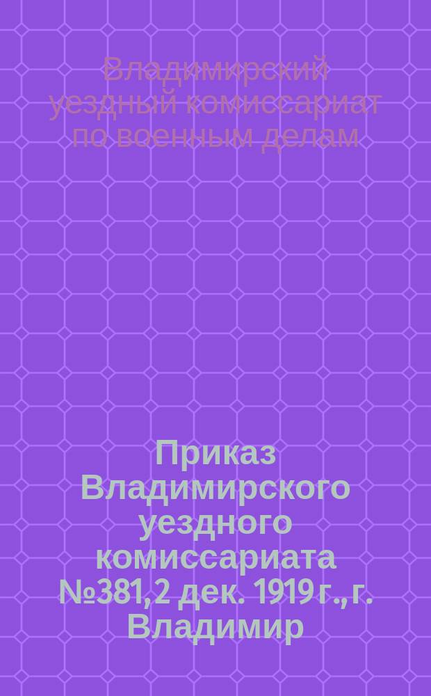 Приказ Владимирского уездного комиссариата № 381, 2 дек. 1919 г., г. Владимир: [О мобилизации фельдшеров 1892-1900 гг. рождения : листовка