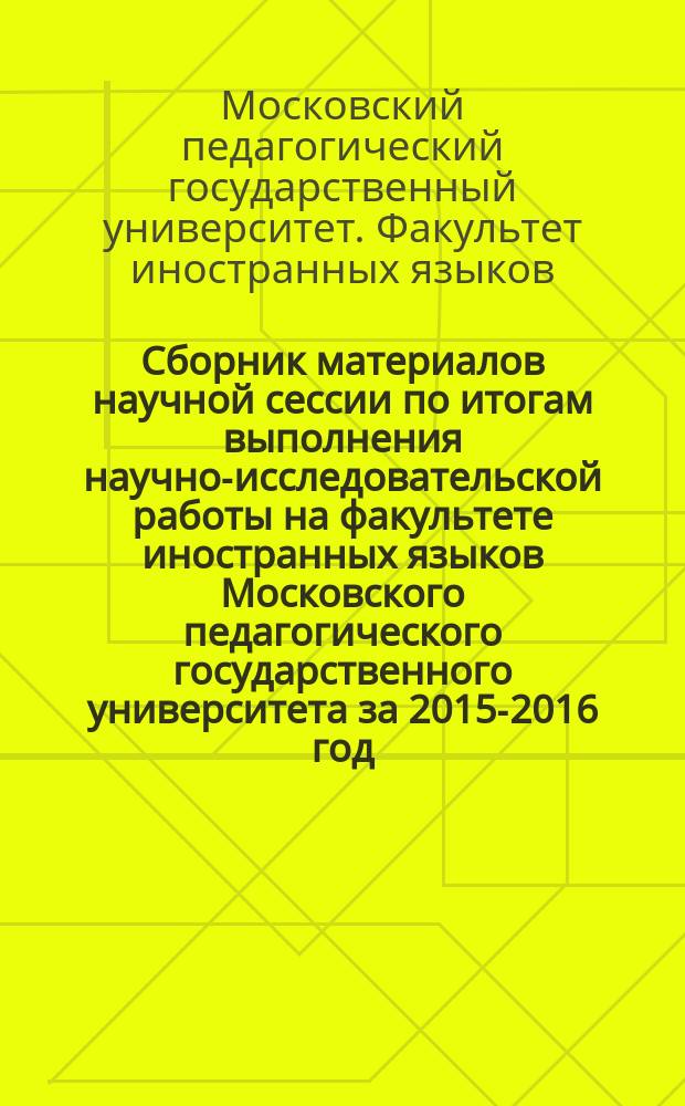 Сборник материалов научной сессии по итогам выполнения научно-исследовательской работы на факультете иностранных языков Московского педагогического государственного университета за 2015-2016 год