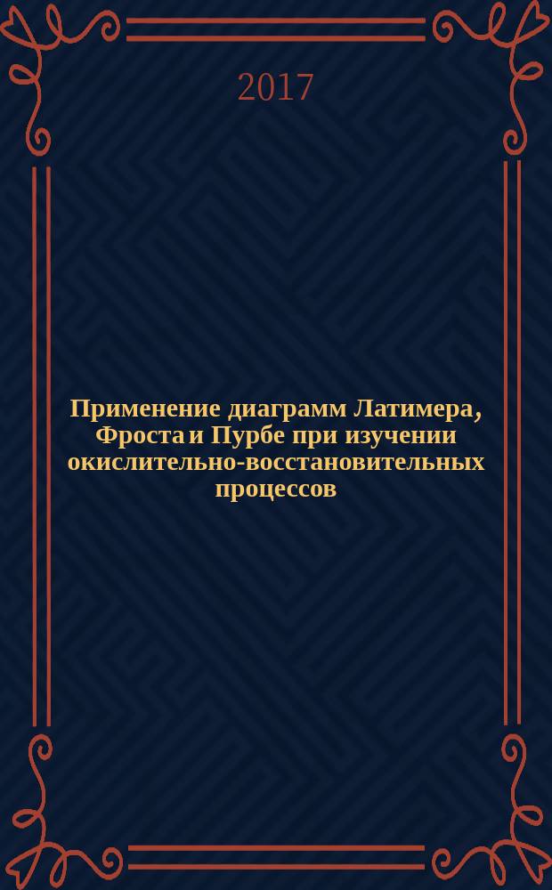 Применение диаграмм Латимера, Фроста и Пурбе при изучении окислительно-восстановительных процессов : учебное пособие для студентов, обучающихся по специальности 04.05.01 Фундаментальная и прикладная химия и направлению подготовки 04.03.01 Химия