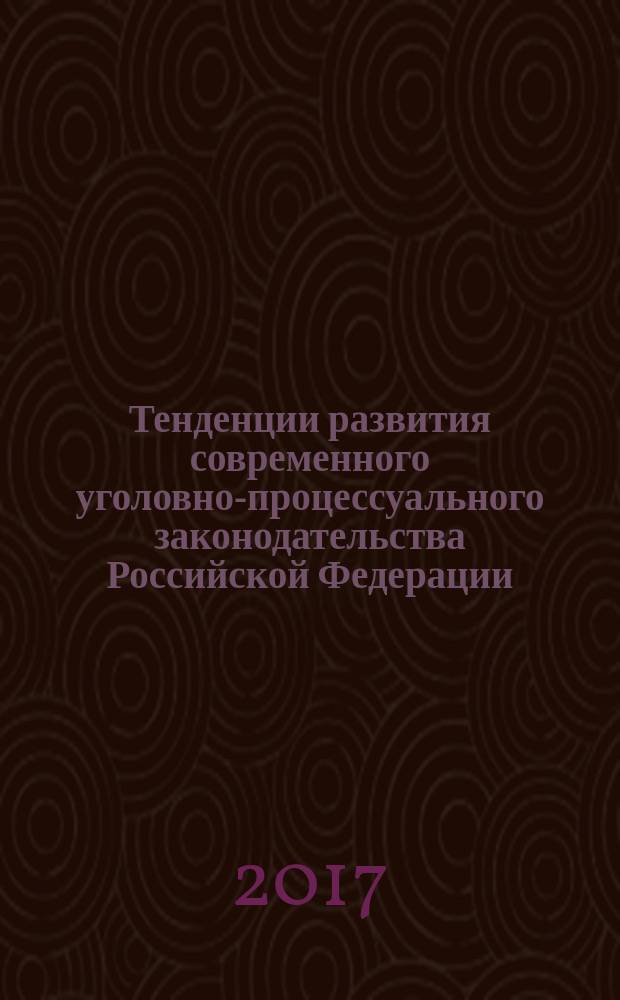 Тенденции развития современного уголовно-процессуального законодательства Российской Федерации : сборник научных трудов