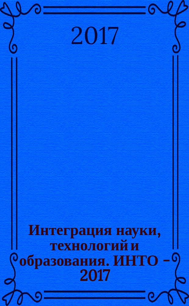 Интеграция науки, технологий и образования. ИНТО - 2017 : материалы конференции молодых исследователей, студентов, магистрантов, аспиранов и молодых учителей по итогам научно-исследовательской работы в области технологического образования, г. Москва, 26 апреля 2017 г