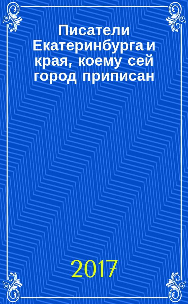 Писатели Екатеринбурга и края, коему сей город приписан : энциклопедический словарь-справочник