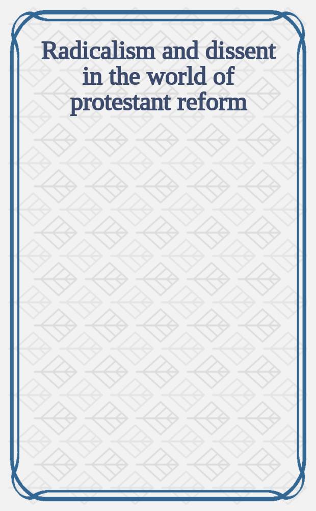 Radicalism and dissent in the world of protestant reform : based on the papers of the Symposium "The protestant reformation and its radical critique", September 15-17, 2016, London