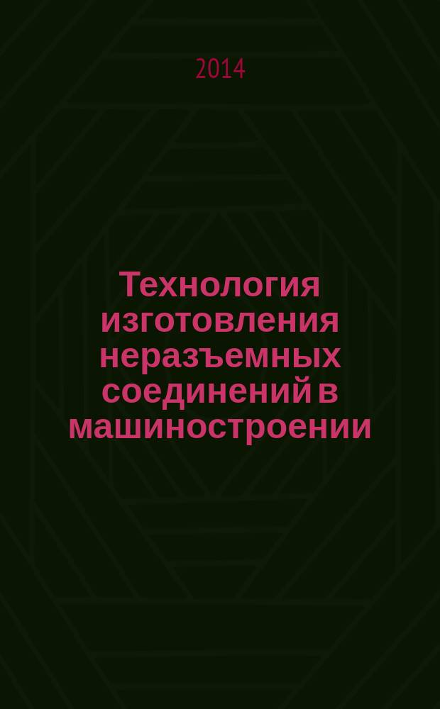 Технология изготовления неразъемных соединений в машиностроении : учебное пособие для бакалавров и магистров, обучающихся по направлению подготовки 151900 - "Конструкторско-технологическое обеспечение машиностроительных производств" и 220700 - "Автоматизация технологических процессов и производств"
