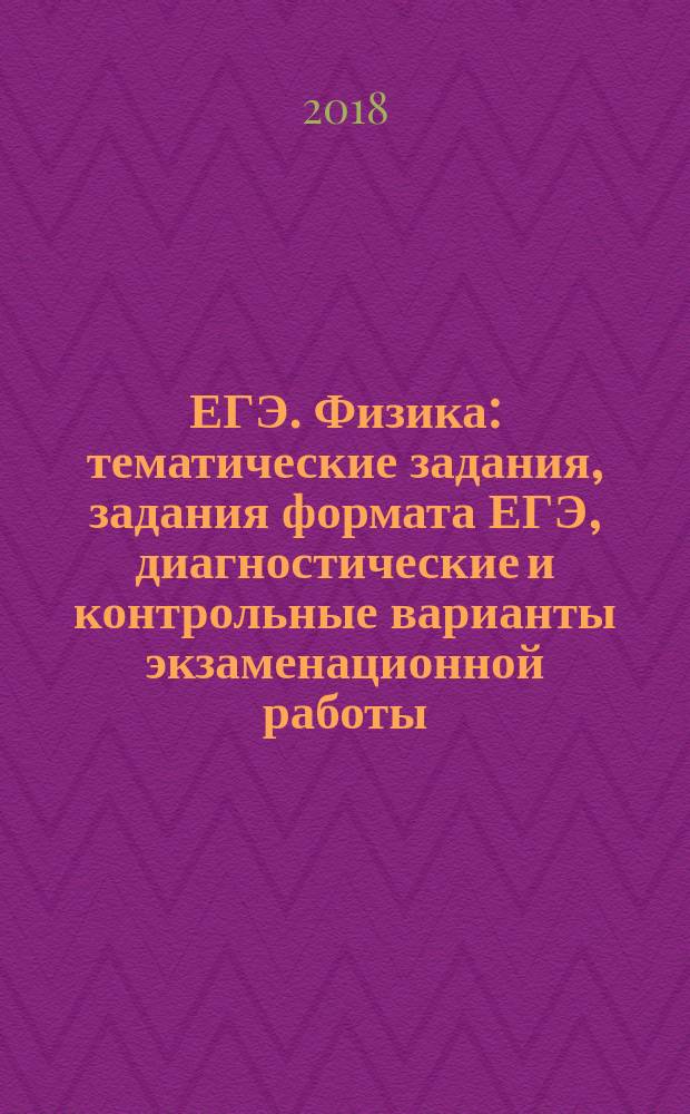 ЕГЭ. Физика : тематические задания, задания формата ЕГЭ, диагностические и контрольные варианты экзаменационной работы, решения типовых заданий, ответы