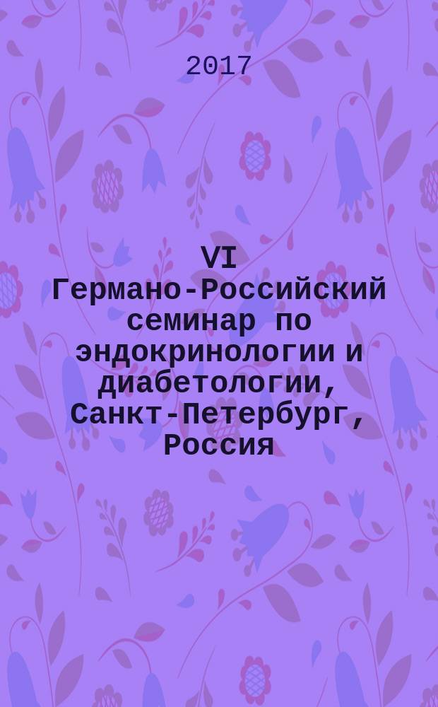VI Германо-Российский семинар по эндокринологии и диабетологии, Санкт-Петербург, Россия, 28-29 апреля 2017 г. = VI German-Russian seminar on endocrinology and diabetology, St. Petersburg, Russia, 28th-29th of April, 2017 = VI Deutsch-Russisches Seminar &uuml;ber Endokrinolgie und Diabetologie, St. Petersburg, Russland, 28.-29. April 2017 : программа и тезисы докладов