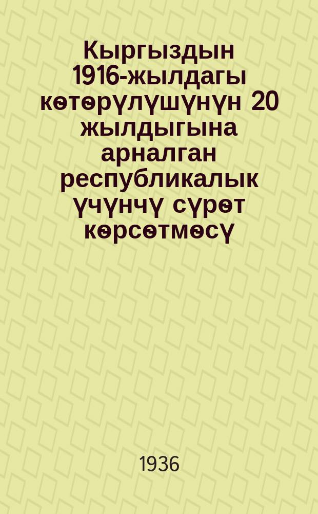 Кыргыздын 1916-жылдагы кѳтѳрүлүшүнүн 20 жылдыгына арналган республикалык үчүнчү сүрѳт кѳрсѳтмѳсү = III-я Республиканская художественная выставка, посвященная 20-летию Киргизского восстания 1916 г. : 1936