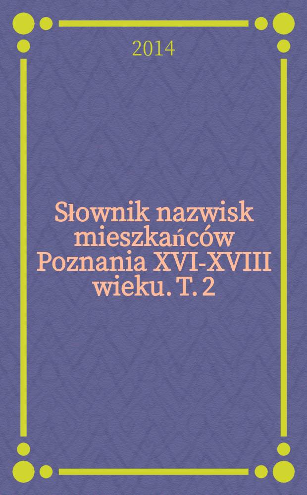 Słownik nazwisk mieszkańców Poznania XVI-XVIII wieku. T. 2 : G - N