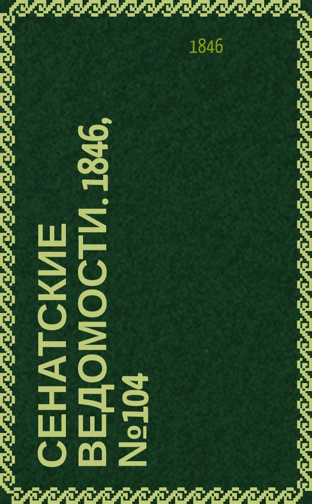 Сенатские ведомости. 1846, № 104 (27 дек.)