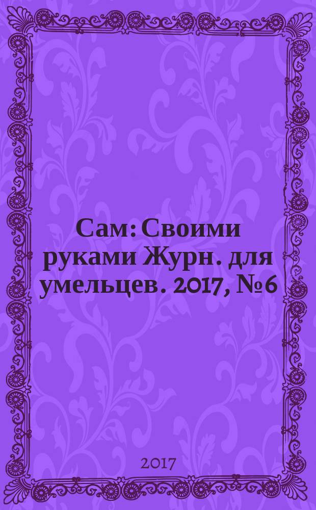 Сам : Своими руками Журн. для умельцев. 2017, № 6 (270)