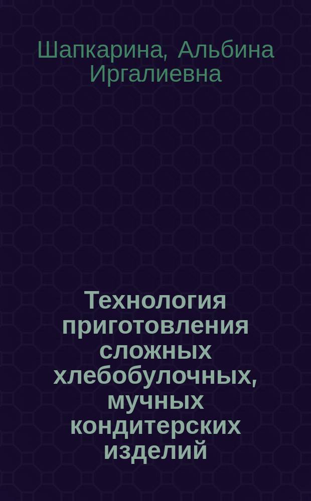 Технология приготовления сложных хлебобулочных, мучных кондитерских изделий : учебное пособие