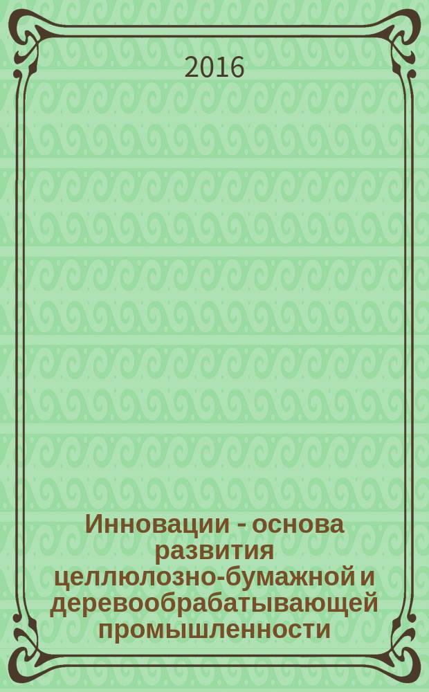 Инновации - основа развития целлюлозно-бумажной и деревообрабатывающей промышленности : материалы IV всероссийской отраслевой научно-практической конференции, г. Пермь, 18-19 марта 2016 г. Т. 1