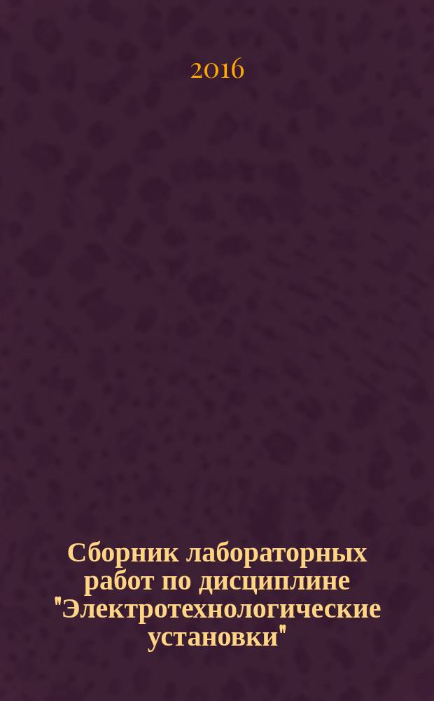 Сборник лабораторных работ по дисциплине "Электротехнологические установки" : учебное пособие : для студентов всех форм обучения направления 140400.62 "Электроэнергетика и электротехника", профиль "Электроснабжение"