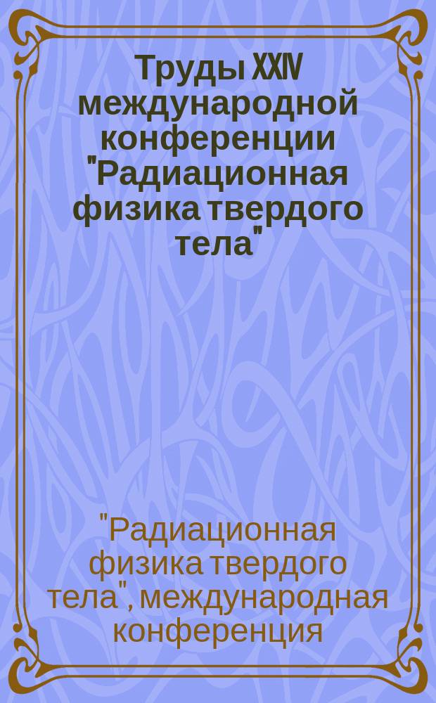 Труды XXIV международной конференции "Радиационная физика твердого тела" (Севастополь, 7-12 июля 2014 г.)