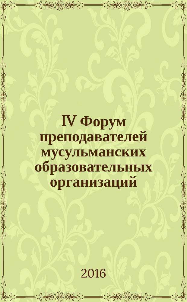 IV Форум преподавателей мусульманских образовательных организаций : материалы международной научно-практической конференции, Казань, 28-29 сентября 2016 г