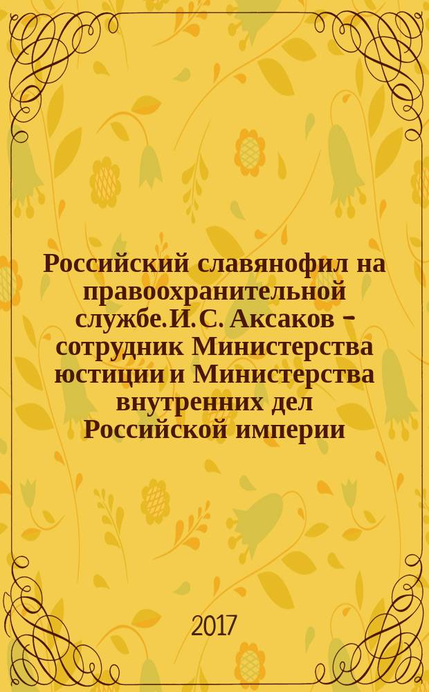 Российский славянофил на правоохранительной службе. И. С. Аксаков - сотрудник Министерства юстиции и Министерства внутренних дел Российской империи : монография