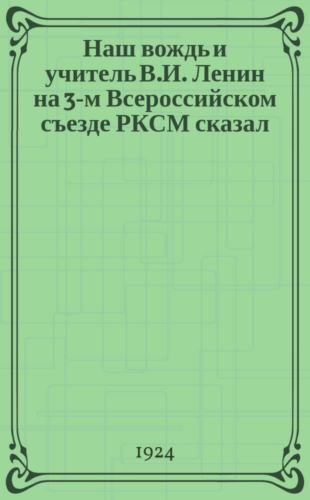 Наш вождь и учитель В.И. Ленин на 3-м Всероссийском съезде РКСМ сказал: "Вы должны воспитать из себя коммунистов..." : листовка